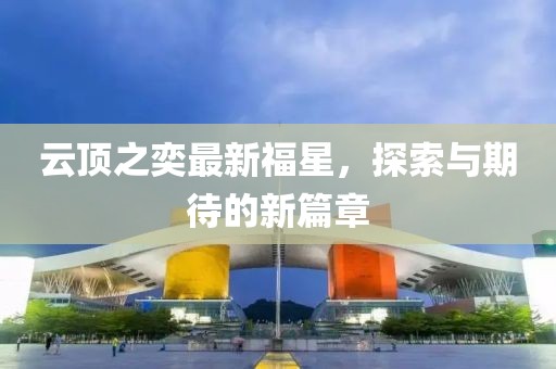 云顶之奕最新福星，探索与期待的新篇章
