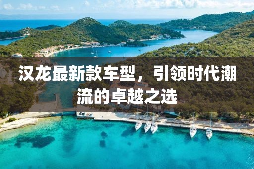 汉龙最新款车型，引领时代潮流的卓越之选