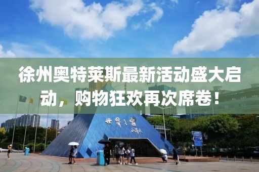 徐州奥特莱斯最新活动盛大启动，购物狂欢再次席卷！