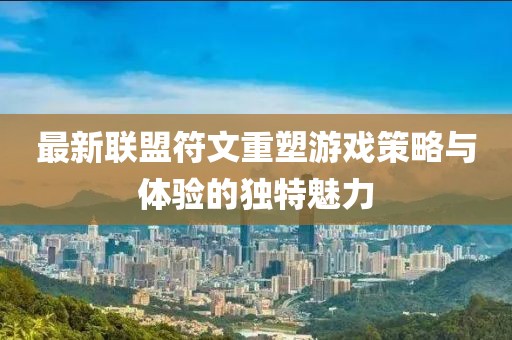 最新联盟符文重塑游戏策略与体验的独特魅力