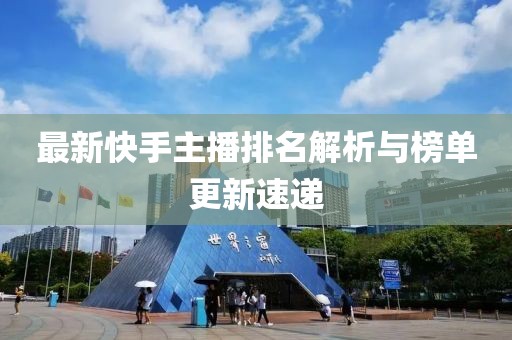 最新快手主播排名解析与榜单更新速递
