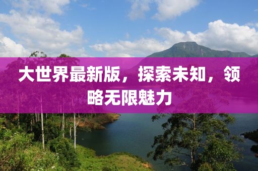 大世界最新版，探索未知，领略无限魅力