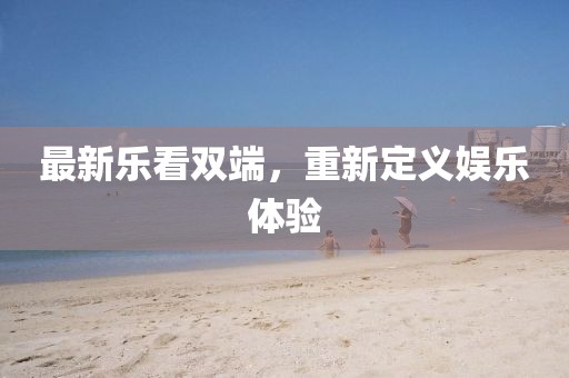 最新乐看双端，重新定义娱乐体验