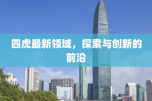 四虎最新领域，探索与创新的前沿