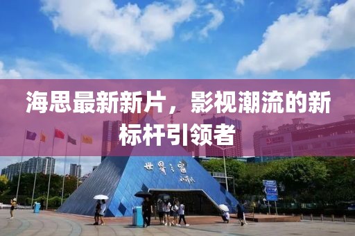 海思最新新片，影视潮流的新标杆引领者