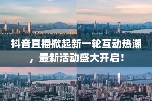 抖音直播掀起新一轮互动热潮，最新活动盛大开启！