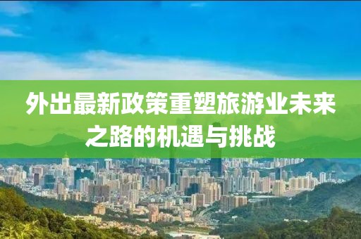 外出最新政策重塑旅游业未来之路的机遇与挑战