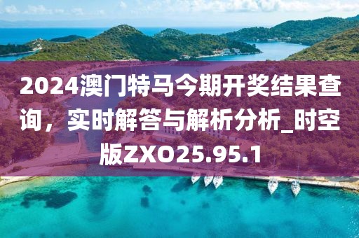 2024澳门特马今期开奖结果查询，实时解答与解析分析_时空版ZXO25.95.1