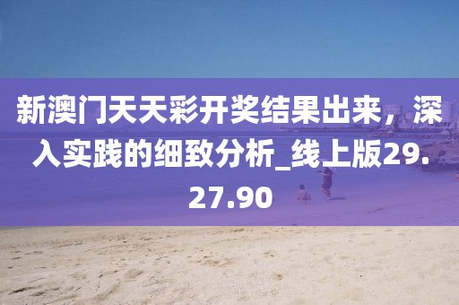 新澳门天天彩开奖结果出来，深入实践的细致分析_线上版29.27.90