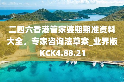 二四六香港管家婆期期准资料大全，专家咨询法草案_业界版KCK4.88.21