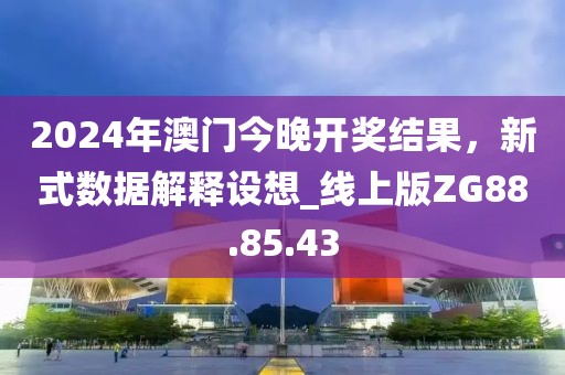 2024年澳门今晚开奖结果，新式数据解释设想_线上版ZG88.85.43