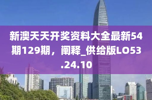 新澳天天开奖资料大全最新54期129期，阐释_供给版LO53.24.10