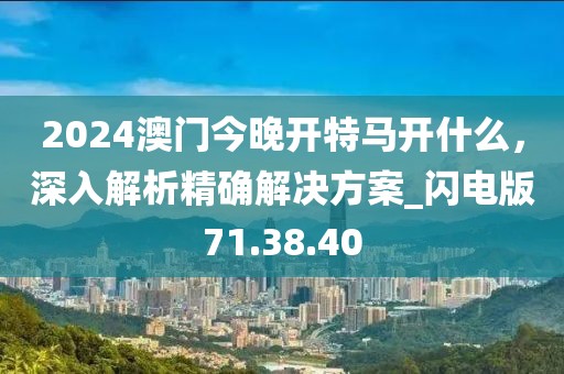 2024澳门今晚开特马开什么，深入解析精确解决方案_闪电版71.38.40