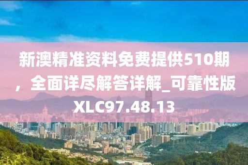新澳精准资料免费提供510期，全面详尽解答详解_可靠性版XLC97.48.13