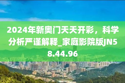 2024年新奥门天天开彩，科学分析严谨解释_家庭影院版JN58.44.96