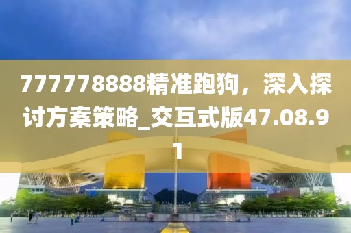 777778888精准跑狗，深入探讨方案策略_交互式版47.08.91