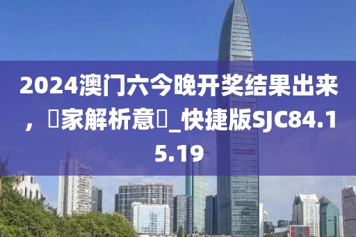 2024澳门六今晚开奖结果出来，專家解析意見_快捷版SJC84.15.19