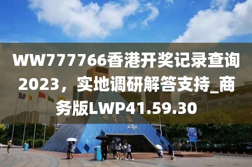 WW777766香港开奖记录查询2023，实地调研解答支持_商务版LWP41.59.30