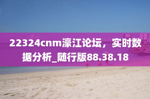 22324cnm濠江论坛，实时数据分析_随行版88.38.18