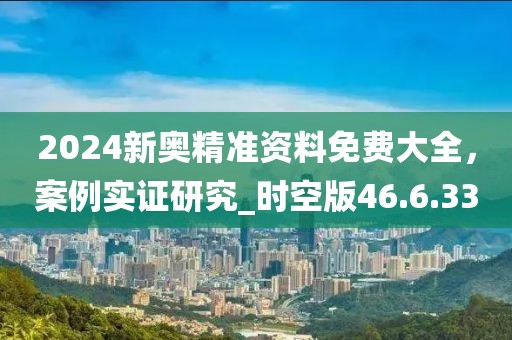 2024新奥精准资料免费大全，案例实证研究_时空版46.6.33
