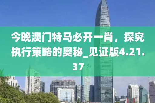 今晚澳门特马必开一肖，探究执行策略的奥秘_见证版4.21.37
