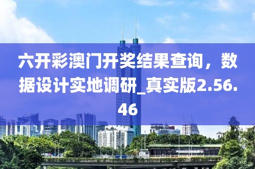六开彩澳门开奖结果查询，数据设计实地调研_真实版2.56.46