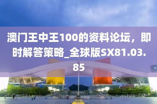 澳门王中王100的资料论坛，即时解答策略_全球版SX81.03.85