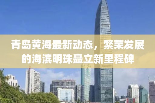 青岛黄海最新动态，繁荣发展的海滨明珠矗立新里程碑