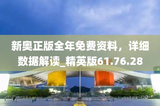 新奥正版全年免费资料，详细数据解读_精英版61.76.28