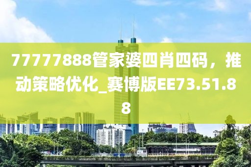 77777888管家婆四肖四码，推动策略优化_赛博版EE73.51.88