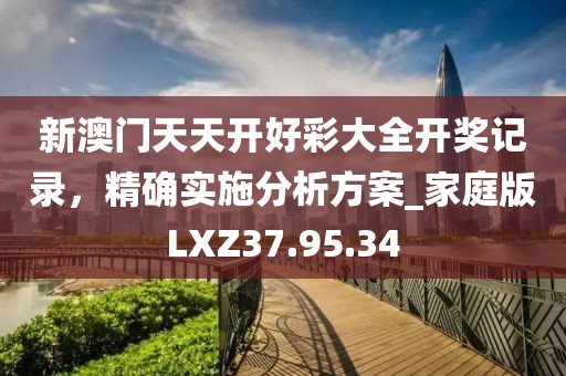 新澳门天天开好彩大全开奖记录，精确实施分析方案_家庭版LXZ37.95.34