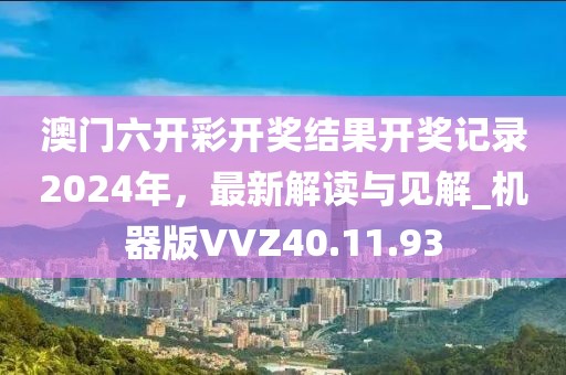 澳门六开彩开奖结果开奖记录2024年，最新解读与见解_机器版VVZ40.11.93