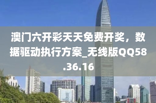 澳门六开彩天天免费开奖，数据驱动执行方案_无线版QQ58.36.16