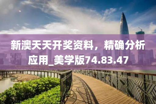新澳天天开奖资料，精确分析应用_美学版74.83.47