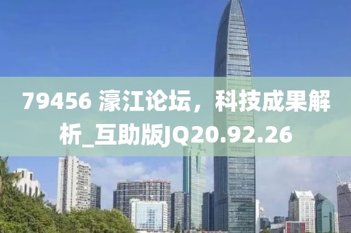 79456 濠江论坛，科技成果解析_互助版JQ20.92.26