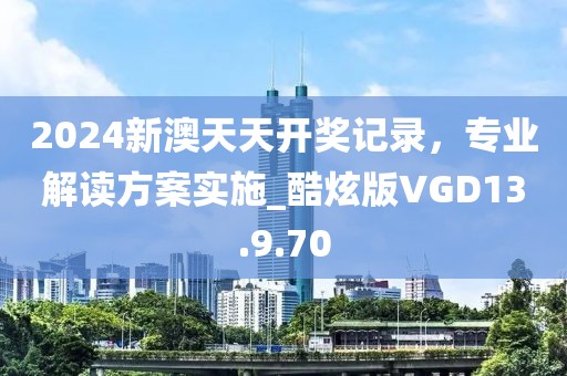 2024新澳天天开奖记录，专业解读方案实施_酷炫版VGD13.9.70