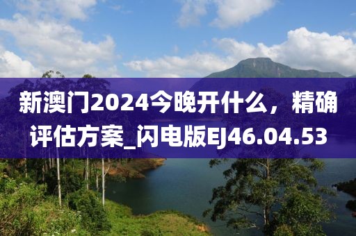 新澳门2024今晚开什么，精确评估方案_闪电版EJ46.04.53