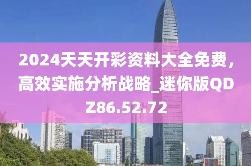 2024天天开彩资料大全免费，高效实施分析战略_迷你版QDZ86.52.72