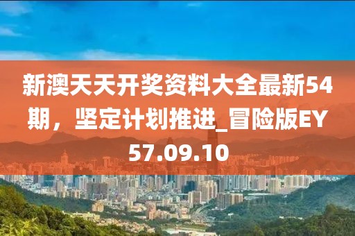 新澳天天开奖资料大全最新54期，坚定计划推进_冒险版EY57.09.10