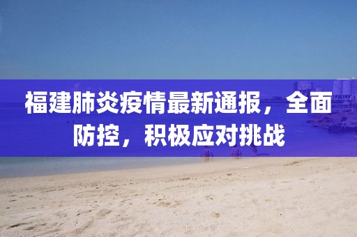 福建肺炎疫情最新通报，全面防控，积极应对挑战