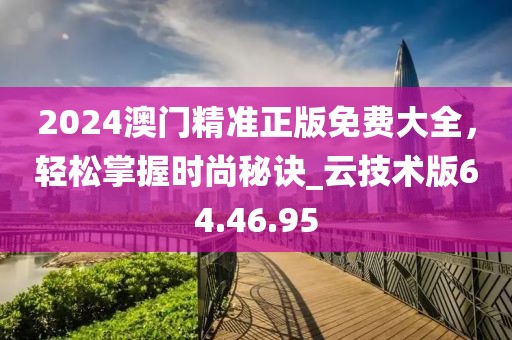 2024澳门精准正版免费大全，轻松掌握时尚秘诀_云技术版64.46.95