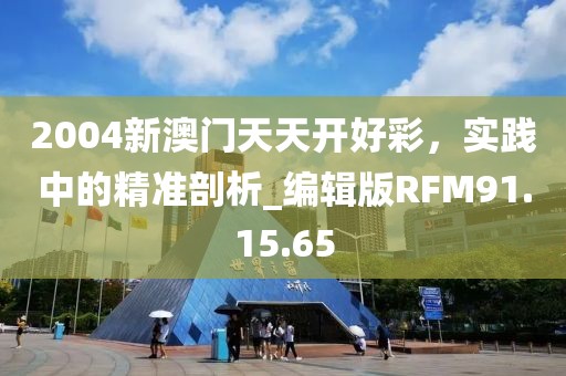 2004新澳门天天开好彩，实践中的精准剖析_编辑版RFM91.15.65