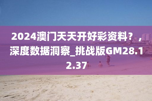 2024澳门天天开好彩资料？，深度数据洞察_挑战版GM28.12.37