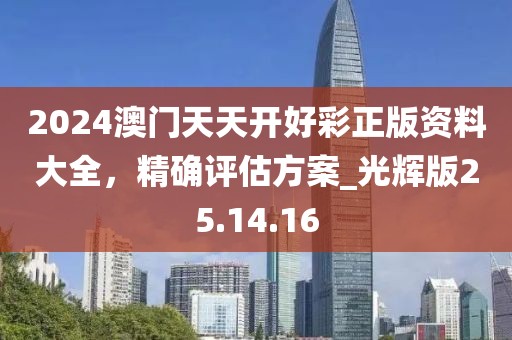 2024澳门天天开好彩正版资料大全，精确评估方案_光辉版25.14.16