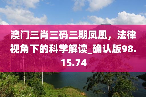 澳门三肖三码三期凤凰，法律视角下的科学解读_确认版98.15.74