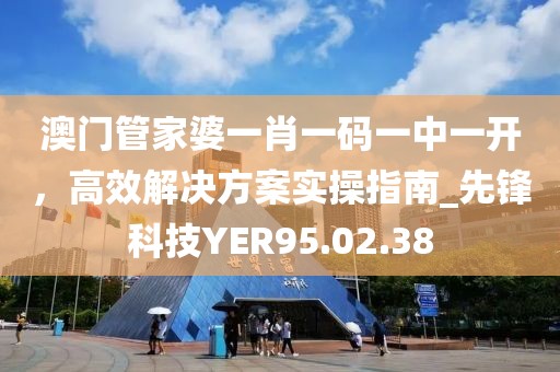 澳门管家婆一肖一码一中一开，高效解决方案实操指南_先锋科技YER95.02.38