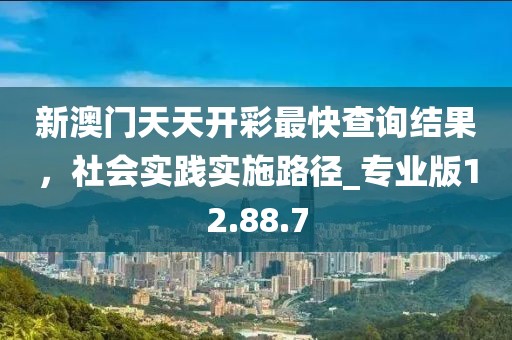 新澳门天天开彩最快查询结果，社会实践实施路径_专业版12.88.7