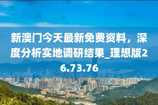 新澳门今天最新免费资料，深度分析实地调研结果_理想版26.73.76