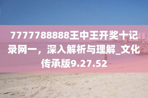 7777788888王中王开奖十记录网一，深入解析与理解_文化传承版9.27.52