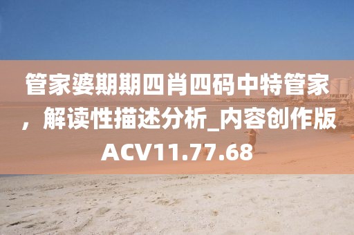 管家婆期期四肖四码中特管家，解读性描述分析_内容创作版ACV11.77.68